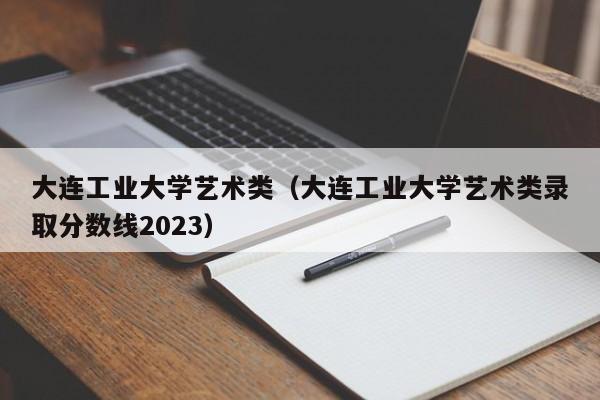 大连工业大学艺术类（大连工业大学艺术类录取分数线2023）
