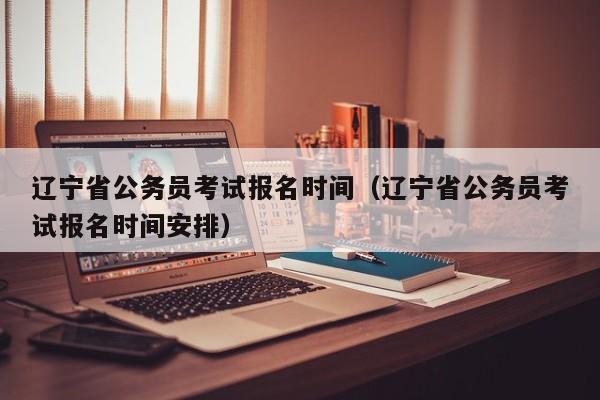 辽宁省公务员考试报名时间（辽宁省公务员考试报名时间安排）