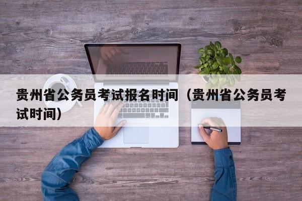 贵州省公务员考试报名时间（贵州省公务员考试时间）