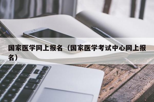 国家医学网上报名（国家医学考试中心网上报名）