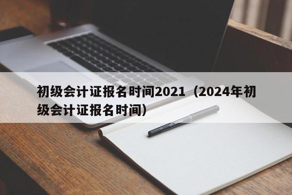初级会计证报名时间2021（2024年初级会计证报名时间）