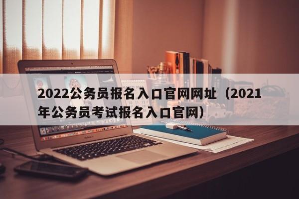 2022公务员报名入口官网网址（2021年公务员考试报名入口官网）