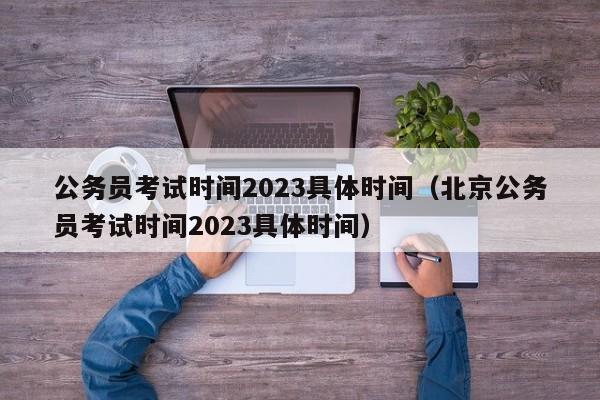 公务员考试时间2023具体时间（北京公务员考试时间2023具体时间）
