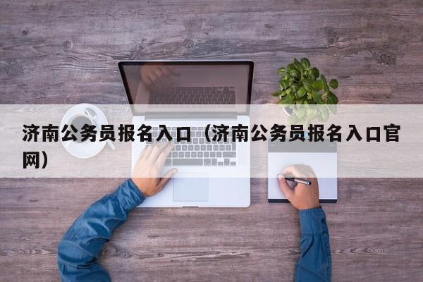 济南公务员报名入口（济南公务员报名入口官网）