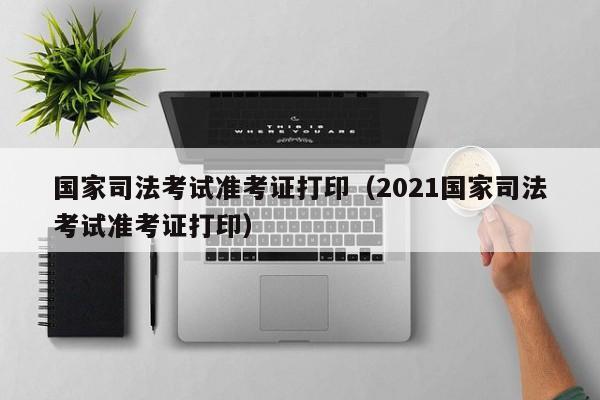 国家司法考试准考证打印（2021国家司法考试准考证打印）