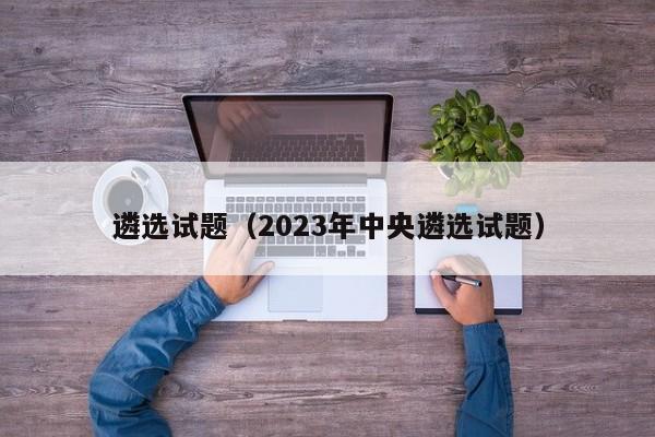 遴选试题（2023年中央遴选试题）