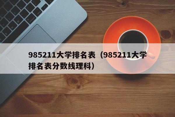 985211大学排名表（985211大学排名表分数线理科）