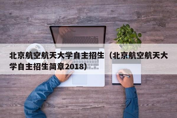 北京航空航天大学自主招生（北京航空航天大学自主招生简章2018）