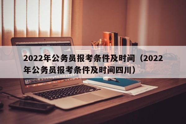 2022年公务员报考条件及时间（2022年公务员报考条件及时间四川）