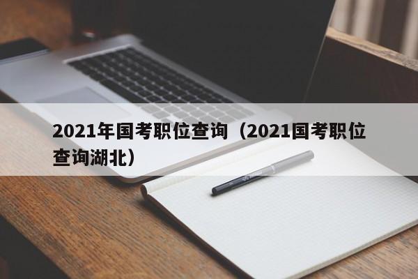 2021年国考职位查询（2021国考职位查询湖北）