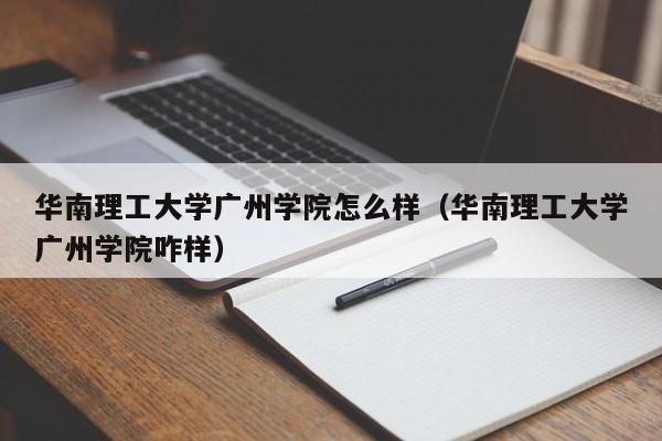 华南理工大学广州学院怎么样（华南理工大学广州学院咋样）