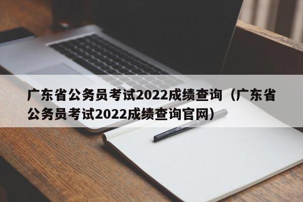 广东省公务员考试2022成绩查询（广东省公务员考试2022成绩查询官网）