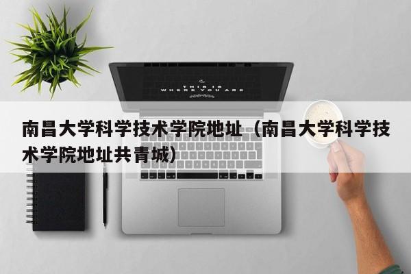 南昌大学科学技术学院地址（南昌大学科学技术学院地址共青城）