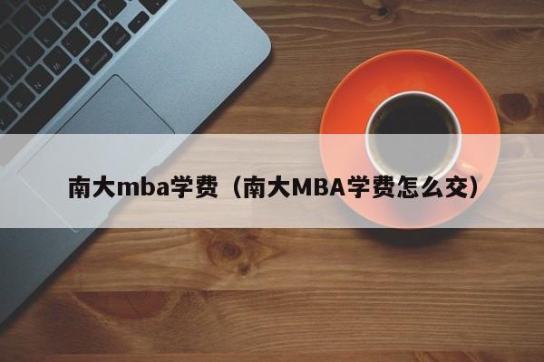 南大mba学费（南大MBA学费怎么交）
