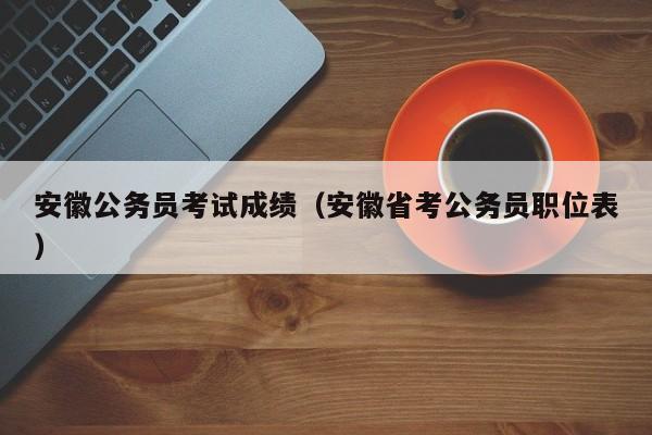安徽公务员考试成绩（安徽省考公务员职位表）