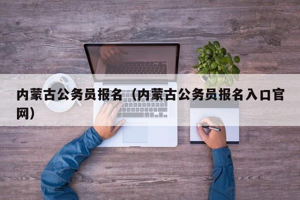 内蒙古公务员报名（内蒙古公务员报名入口官网）