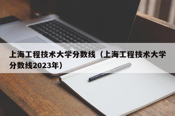 上海工程技术大学分数线（上海工程技术大学分数线2023年）