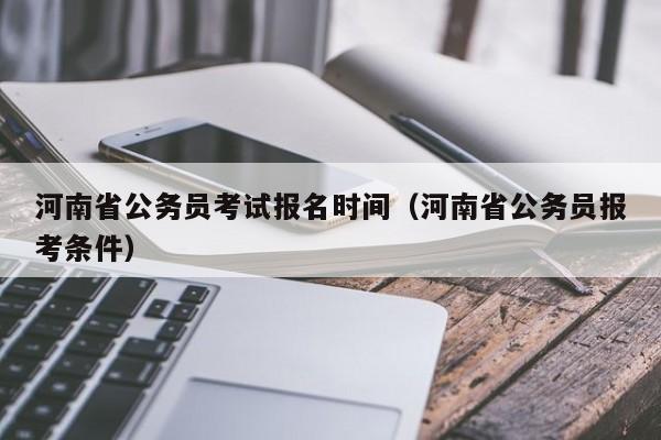 河南省公务员考试报名时间（河南省公务员报考条件）