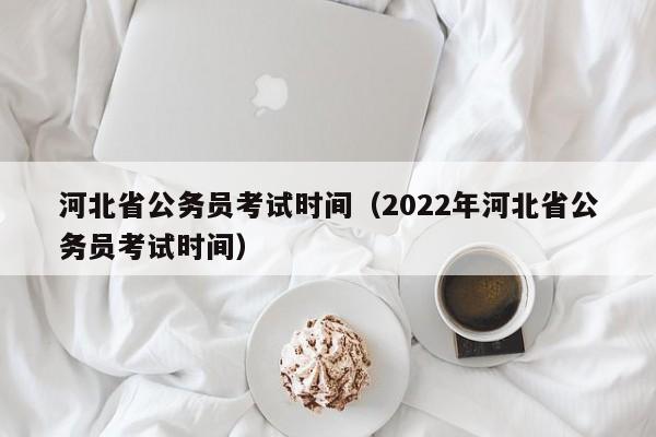 河北省公务员考试时间（2022年河北省公务员考试时间）
