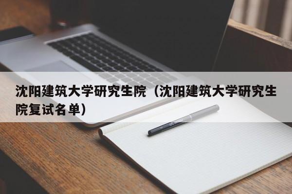 沈阳建筑大学研究生院（沈阳建筑大学研究生院复试名单）
