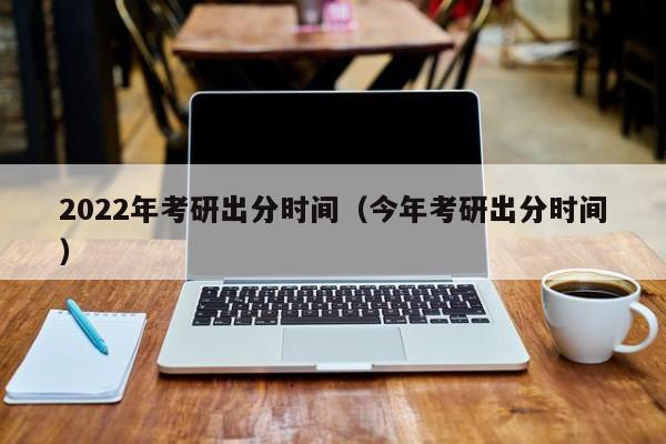 2022年考研出分时间（今年考研出分时间）