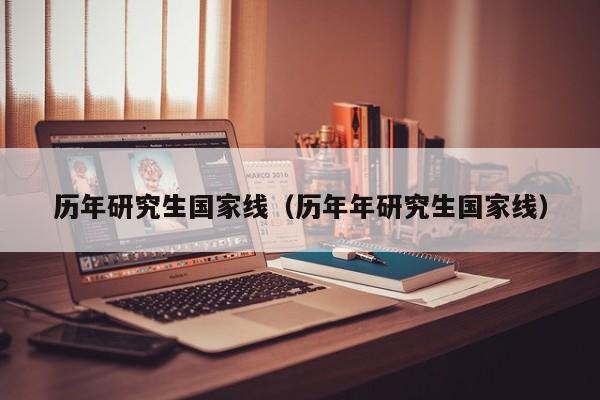 历年研究生国家线（历年年研究生国家线）