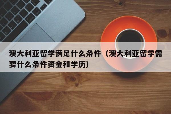 澳大利亚留学满足什么条件（澳大利亚留学需要什么条件资金和学历）