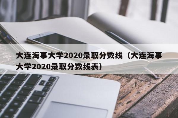 大连海事大学2020录取分数线（大连海事大学2020录取分数线表）