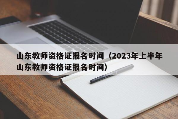 山东教师资格证报名时间（2023年上半年山东教师资格证报名时间）