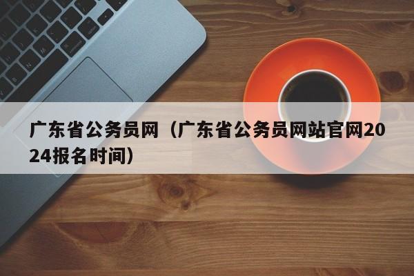 广东省公务员网（广东省公务员网站官网2024报名时间）