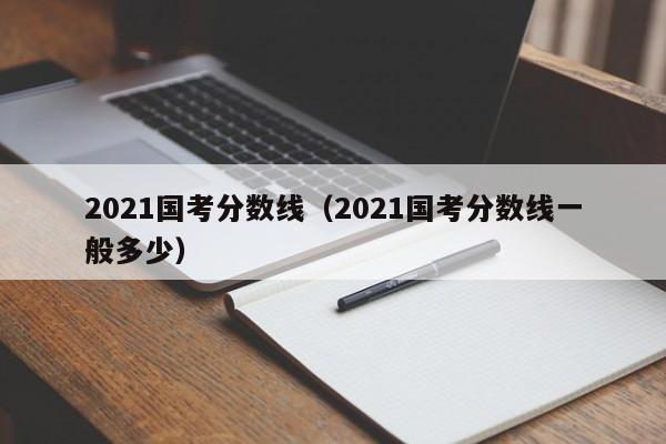 2021国考分数线（2021国考分数线一般多少）