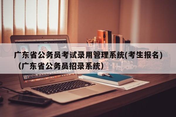 广东省公务员考试录用管理系统(考生报名)（广东省公务员招录系统）