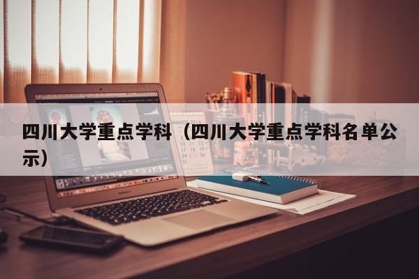 四川大学重点学科（四川大学重点学科名单公示）