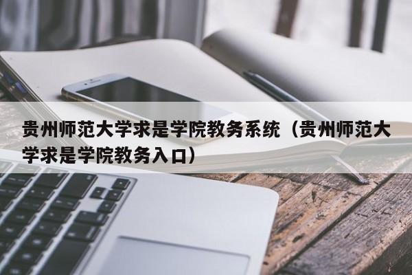 贵州师范大学求是学院教务系统（贵州师范大学求是学院教务入口）