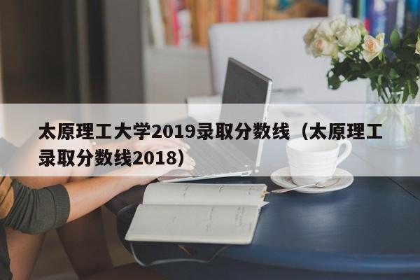 太原理工大学2019录取分数线（太原理工录取分数线2018）