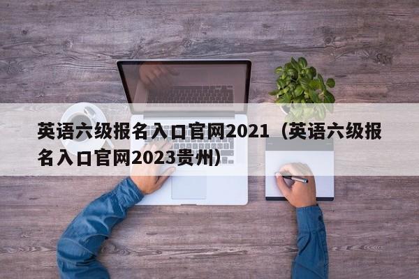 英语六级报名入口官网2021（英语六级报名入口官网2023贵州）