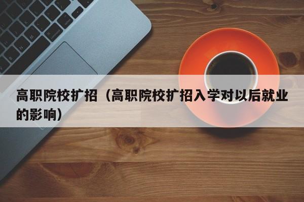 高职院校扩招（高职院校扩招入学对以后就业的影响）
