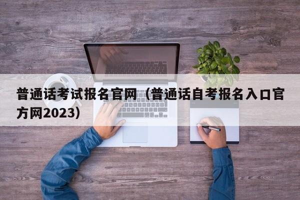普通话考试报名官网（普通话自考报名入口官方网2023）