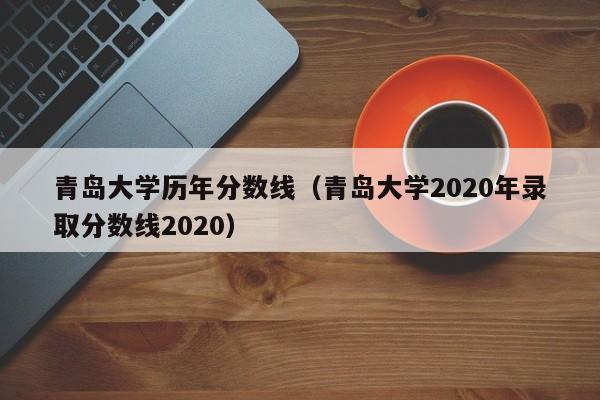 青岛大学历年分数线（青岛大学2020年录取分数线2020）