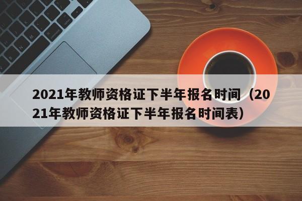 2021年教师资格证下半年报名时间（2021年教师资格证下半年报名时间表）