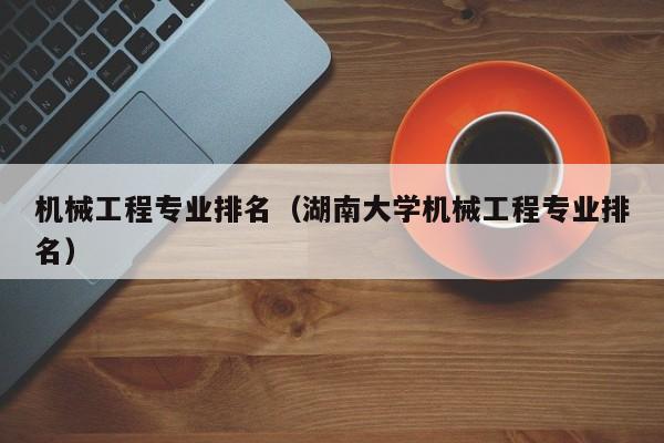 机械工程专业排名（湖南大学机械工程专业排名）