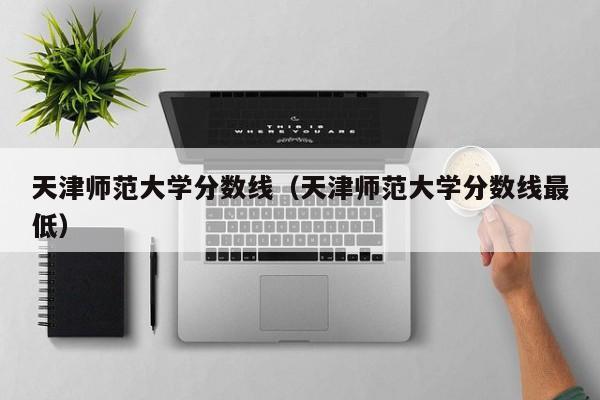 天津师范大学分数线（天津师范大学分数线最低）