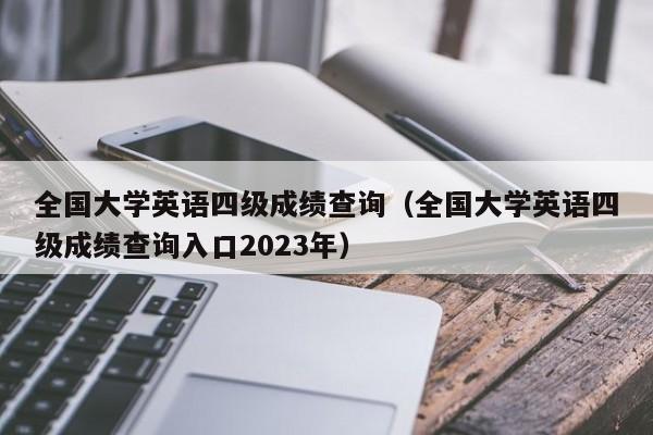 全国大学英语四级成绩查询（全国大学英语四级成绩查询入口2023年）