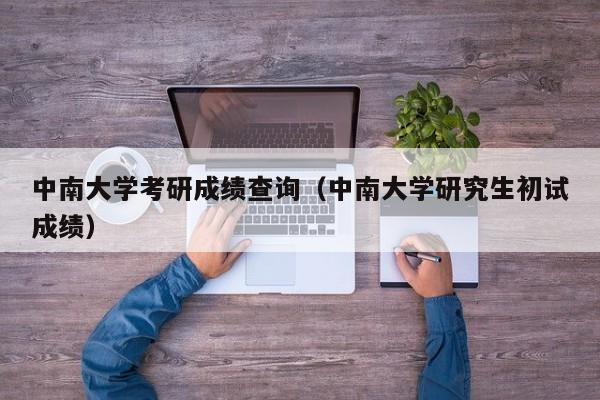 中南大学考研成绩查询（中南大学研究生初试成绩）