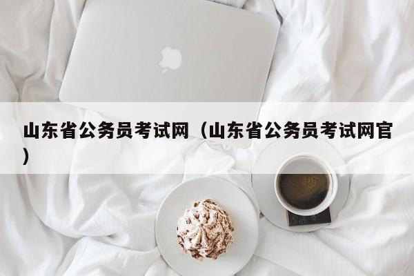 山东省公务员考试网（山东省公务员考试网官）