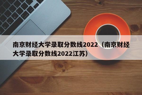 南京财经大学录取分数线2022（南京财经大学录取分数线2022江苏）