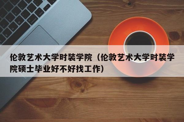 伦敦艺术大学时装学院（伦敦艺术大学时装学院硕士毕业好不好找工作）