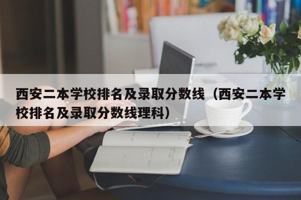 西安二本学校排名及录取分数线（西安二本学校排名及录取分数线理科）