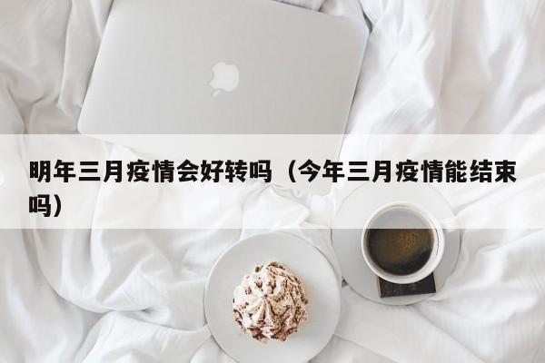 明年三月疫情会好转吗（今年三月疫情能结束吗）