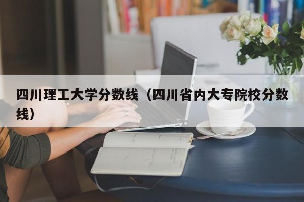 四川理工大学分数线（四川省内大专院校分数线）